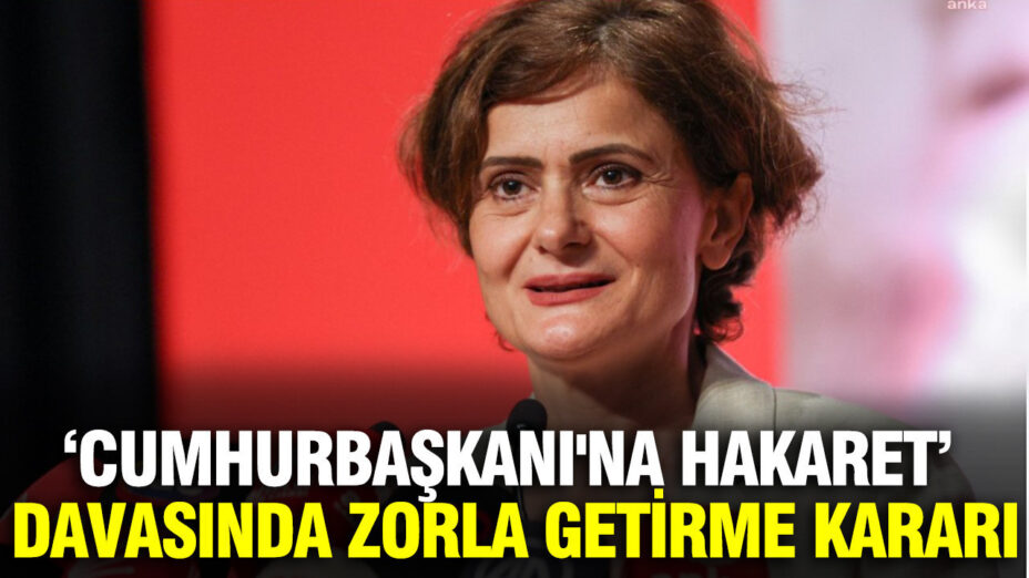 Canan Kaftancıoğlu Hakkında Cumhurbaşkanı’na Hakaret Davasında Zorla Getirme Kararı